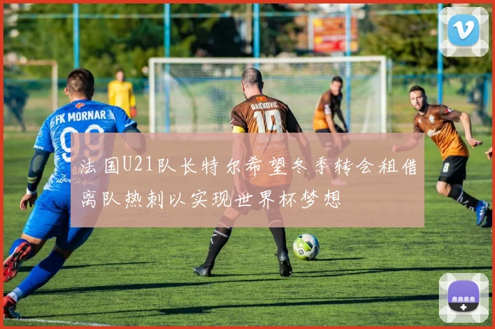法国U21队长特尔希望冬季转会租借离队热刺以实现世界杯梦想