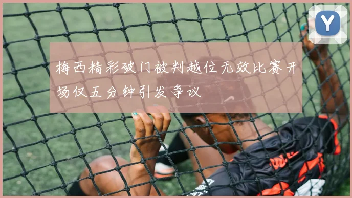 梅西精彩破门被判越位无效比赛开场仅五分钟引发争议