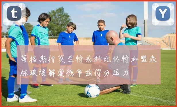 蒂格期待莫兰特或科比怀特加盟森林狼缓解爱德华兹得分压力