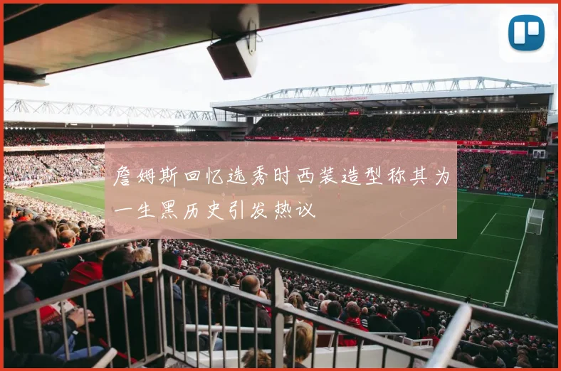 詹姆斯回忆选秀时西装造型称其为一生黑历史引发热议