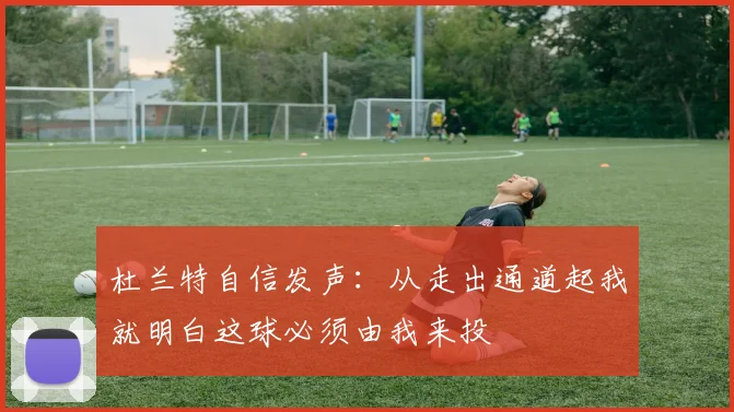 杜兰特自信发声：从走出通道起我就明白这球必须由我来投