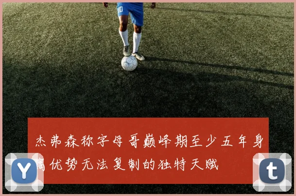 杰弗森称字母哥巅峰期至少五年身高优势无法复制的独特天赋