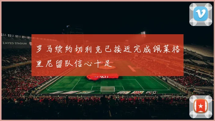 罗马续约切利克已接近完成佩莱格里尼留队信心十足