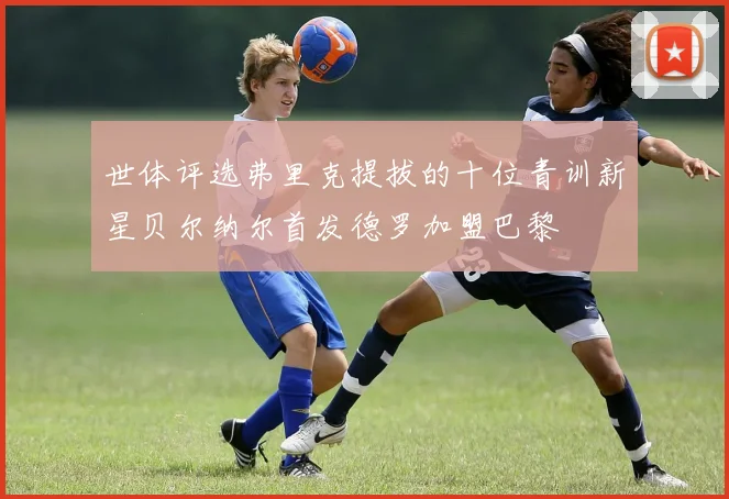 世体评选弗里克提拔的十位青训新星贝尔纳尔首发德罗加盟巴黎