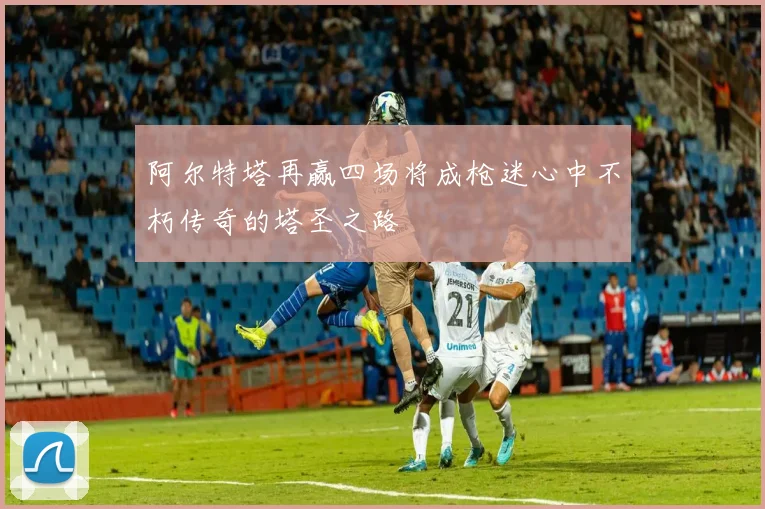 阿尔特塔再赢四场将成枪迷心中不朽传奇的塔圣之路