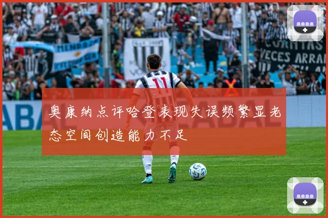 奥康纳点评哈登表现失误频繁显老态空间创造能力不足