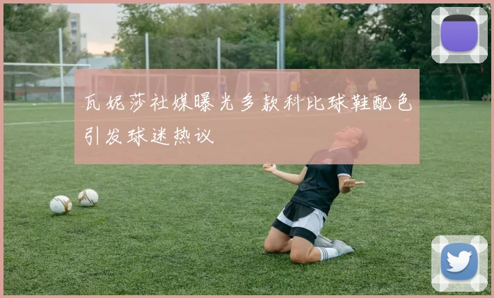 瓦妮莎社媒曝光多款科比球鞋配色引发球迷热议