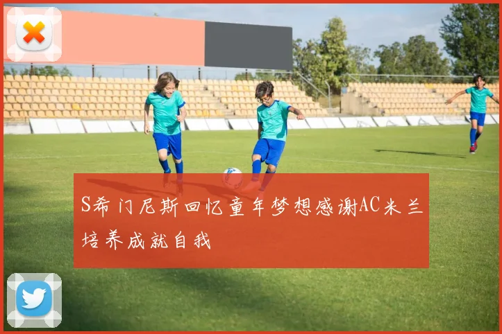 S希门尼斯回忆童年梦想感谢AC米兰培养成就自我
