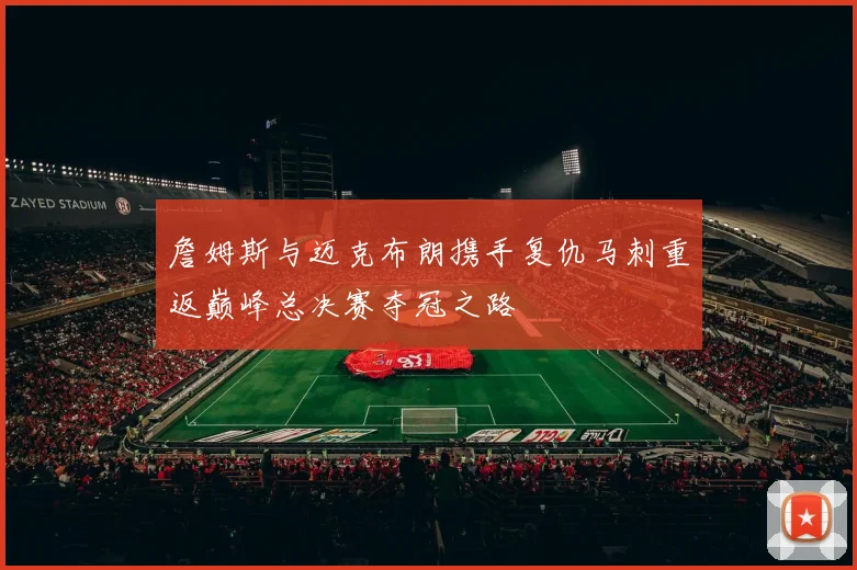 詹姆斯与迈克布朗携手复仇马刺重返巅峰总决赛夺冠之路