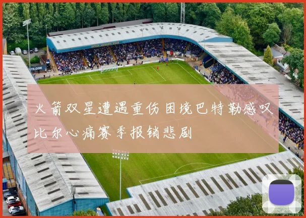 火箭双星遭遇重伤困境巴特勒感叹比尔心痛赛季报销悲剧