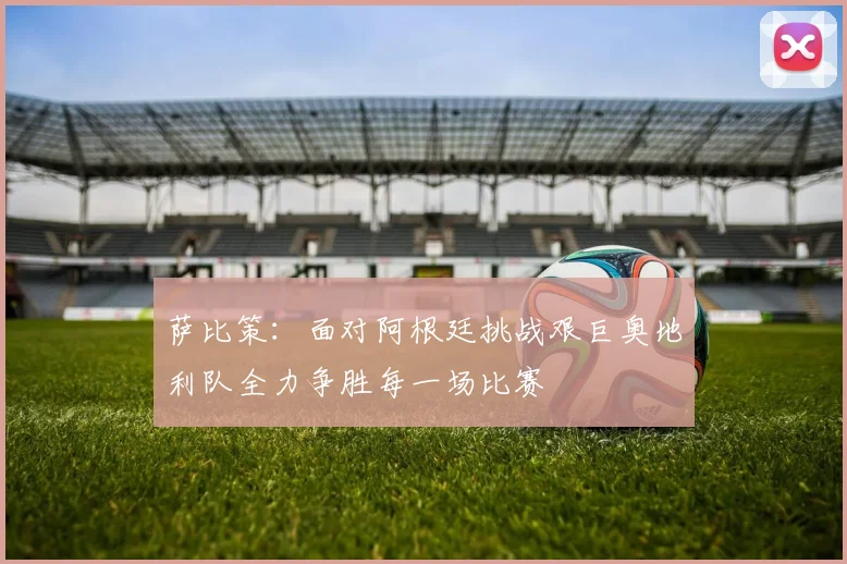 萨比策：面对阿根廷挑战艰巨奥地利队全力争胜每一场比赛