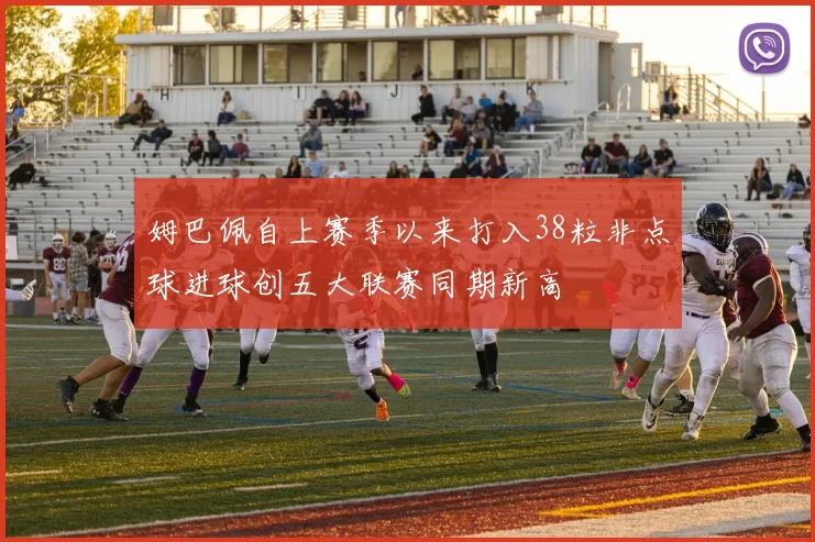 姆巴佩自上赛季以来打入38粒非点球进球创五大联赛同期新高
