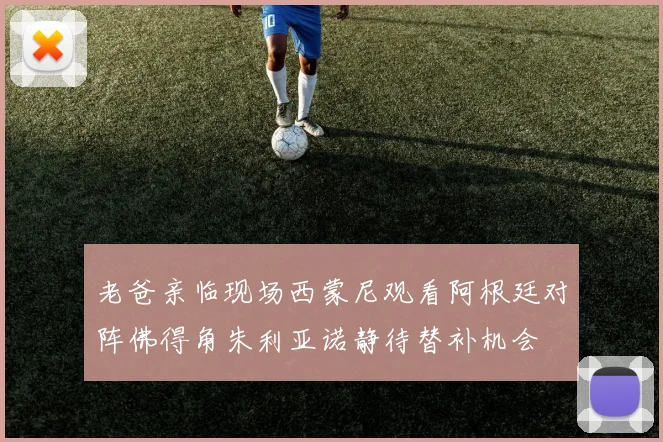 老爸亲临现场西蒙尼观看阿根廷对阵佛得角朱利亚诺静待替补机会