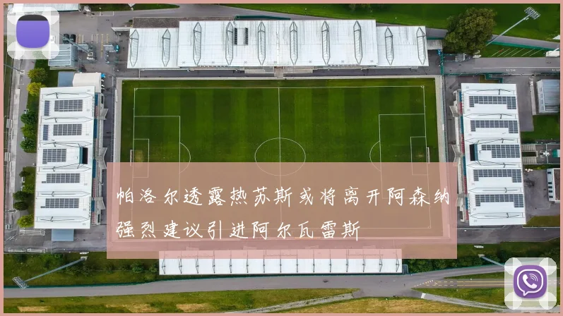 帕洛尔透露热苏斯或将离开阿森纳强烈建议引进阿尔瓦雷斯