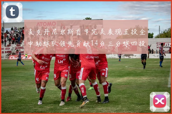 麦克丹尼尔斯首节完美表现五投全中助球队领先贡献14分三分球四投全中