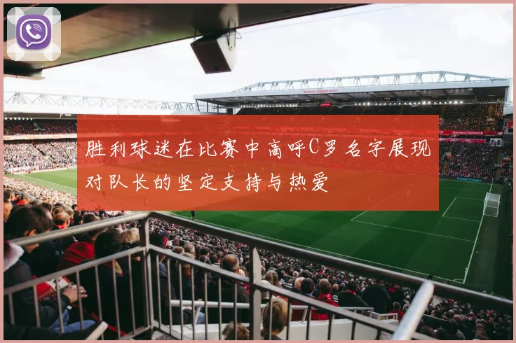 胜利球迷在比赛中高呼C罗名字展现对队长的坚定支持与热爱