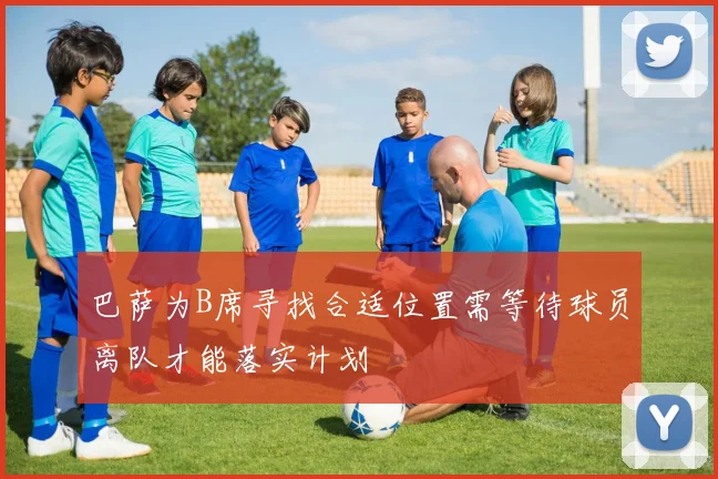 巴萨为B席寻找合适位置需等待球员离队才能落实计划