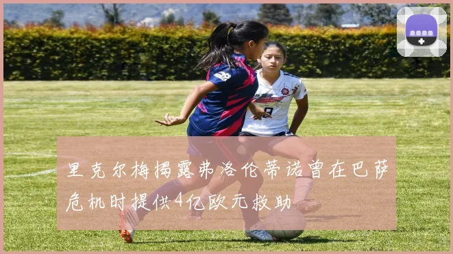 里克尔梅揭露弗洛伦蒂诺曾在巴萨危机时提供4亿欧元救助