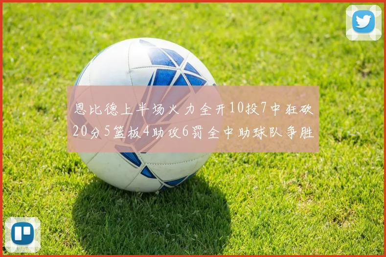 恩比德上半场火力全开10投7中狂砍20分5篮板4助攻6罚全中助球队争胜