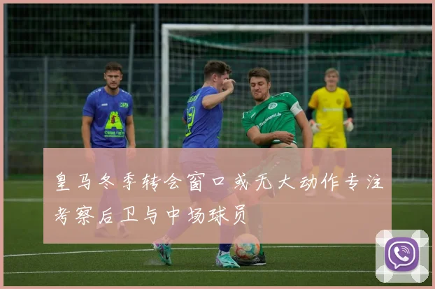 皇马冬季转会窗口或无大动作专注考察后卫与中场球员