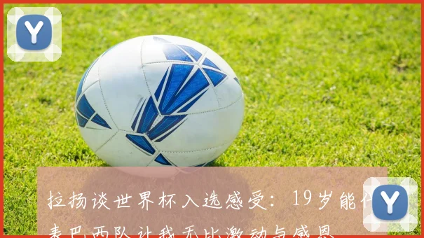 拉扬谈世界杯入选感受：19岁能代表巴西队让我无比激动与感恩