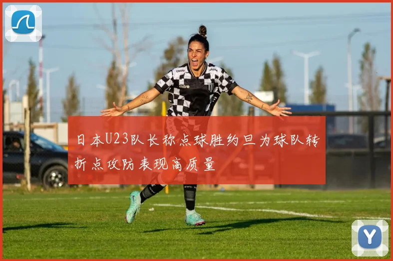 日本U23队长称点球胜约旦为球队转折点攻防表现高质量