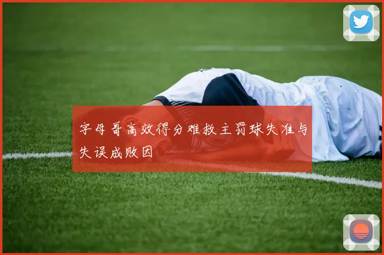 字母哥高效得分难救主罚球失准与失误成败因