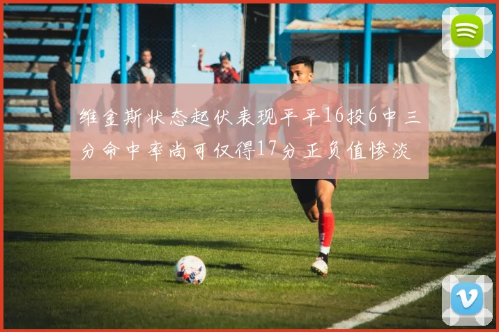 维金斯状态起伏表现平平16投6中三分命中率尚可仅得17分正负值惨淡12