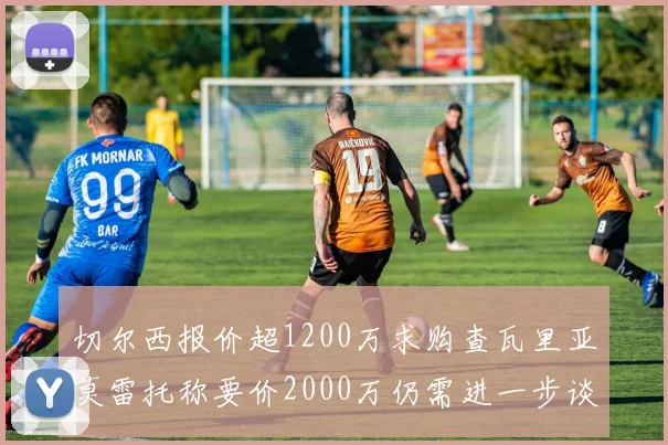 切尔西报价超1200万求购查瓦里亚莫雷托称要价2000万仍需进一步谈判