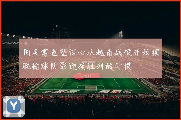 国足需重塑信心从越南战役开始摆脱输球阴影迎接胜利的习惯