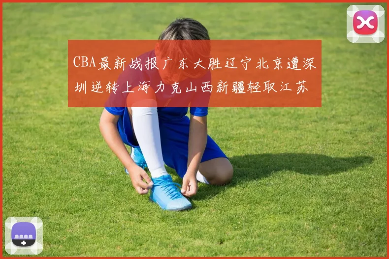 CBA最新战报广东大胜辽宁北京遭深圳逆转上海力克山西新疆轻取江苏