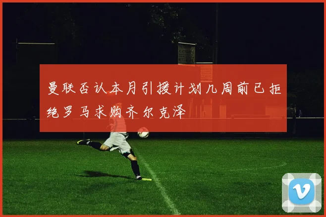 曼联否认本月引援计划几周前已拒绝罗马求购齐尔克泽