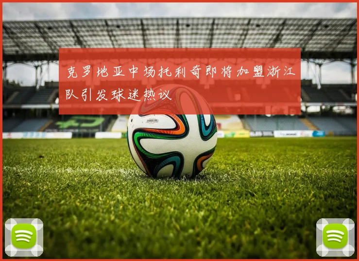 克罗地亚中场托利奇即将加盟浙江队引发球迷热议