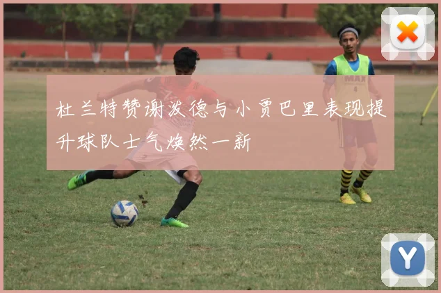 杜兰特赞谢泼德与小贾巴里表现提升球队士气焕然一新