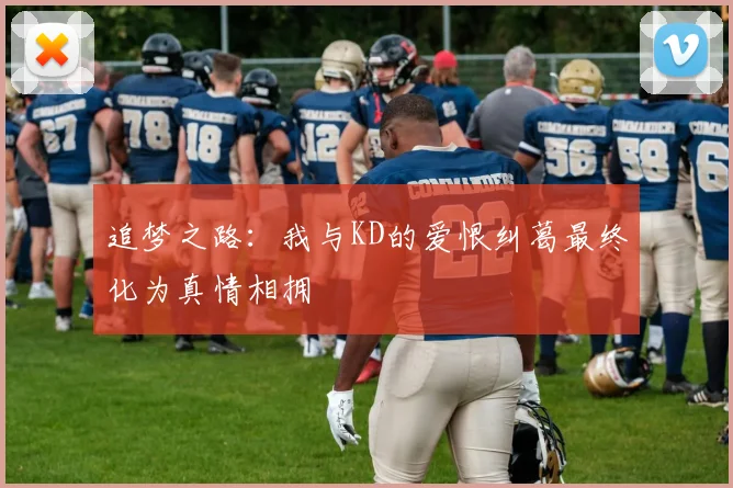 追梦之路：我与KD的爱恨纠葛最终化为真情相拥