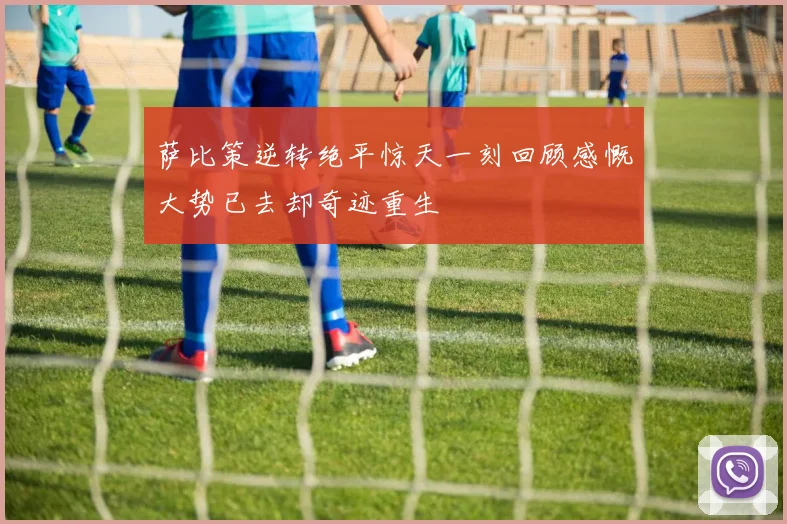 萨比策逆转绝平惊天一刻回顾感慨大势已去却奇迹重生