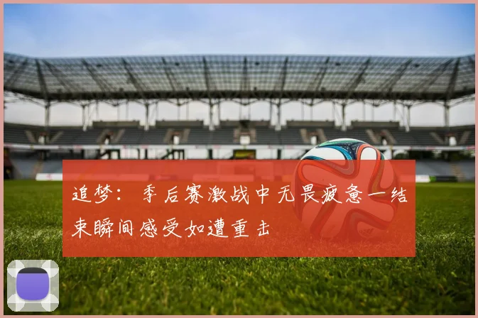 追梦：季后赛激战中无畏疲惫一结束瞬间感受如遭重击