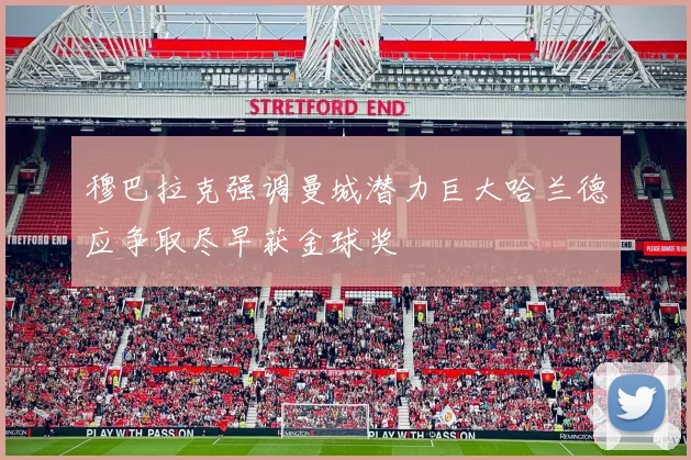 穆巴拉克强调曼城潜力巨大哈兰德应争取尽早获金球奖