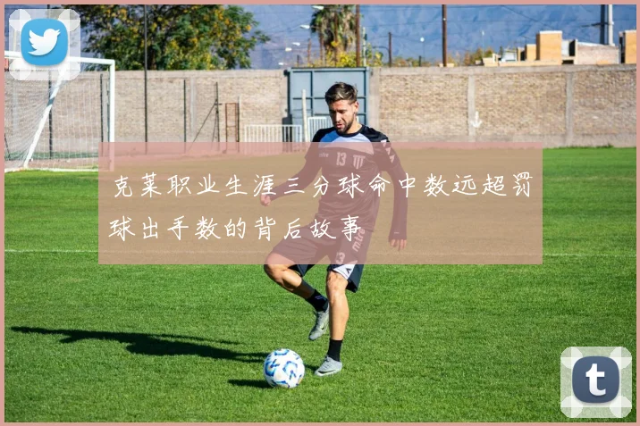 克莱职业生涯三分球命中数远超罚球出手数的背后故事