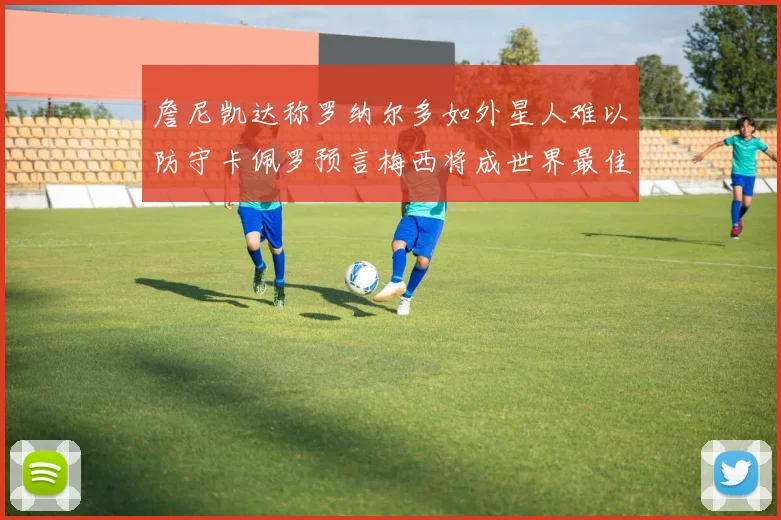 詹尼凯达称罗纳尔多如外星人难以防守卡佩罗预言梅西将成世界最佳