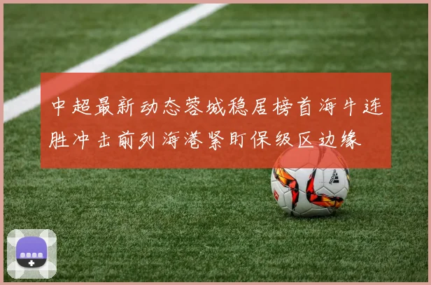 中超最新动态蓉城稳居榜首海牛连胜冲击前列海港紧盯保级区边缘