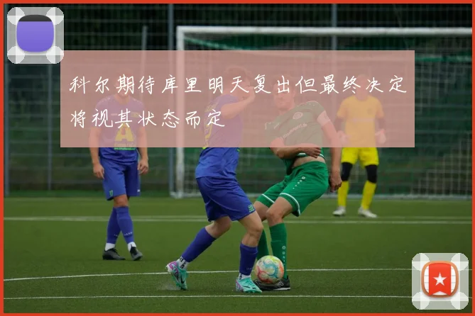 科尔期待库里明天复出但最终决定将视其状态而定