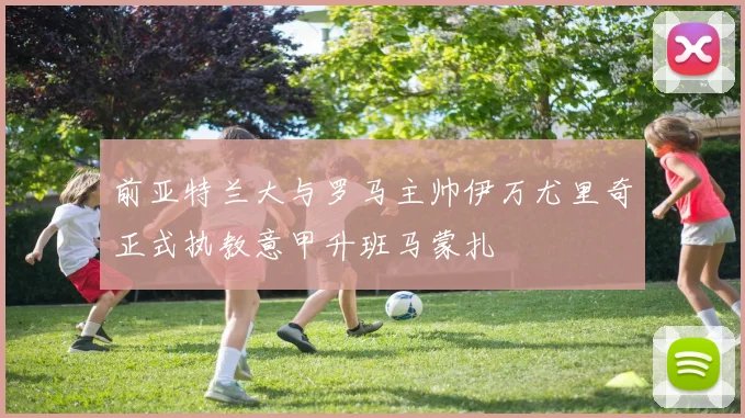 前亚特兰大与罗马主帅伊万尤里奇正式执教意甲升班马蒙扎
