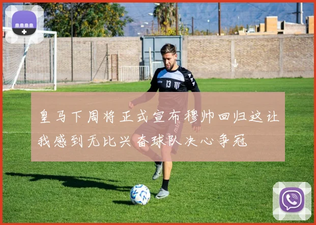 皇马下周将正式宣布穆帅回归这让我感到无比兴奋球队决心争冠