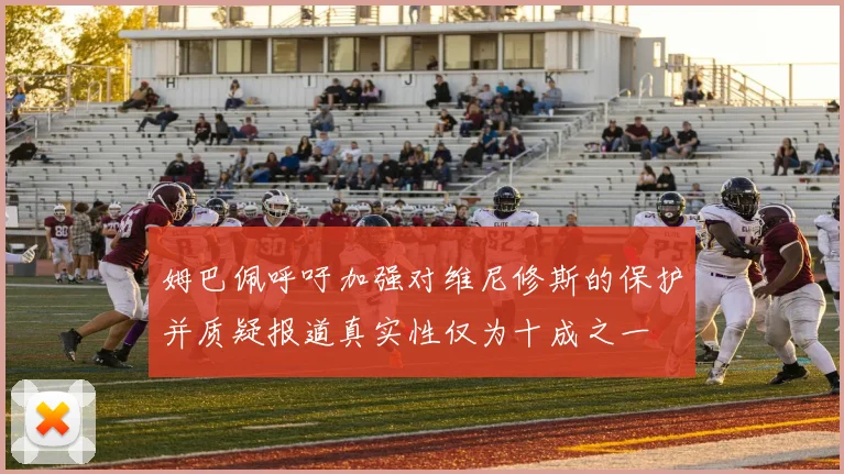 姆巴佩呼吁加强对维尼修斯的保护并质疑报道真实性仅为十成之一
